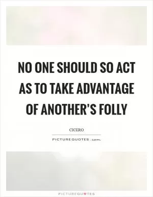 No one should so act as to take advantage of another’s folly Picture Quote #1