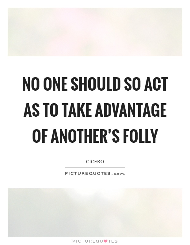No one should so act as to take advantage of another's folly Picture Quote #1