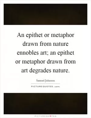 An epithet or metaphor drawn from nature ennobles art; an epithet or metaphor drawn from art degrades nature Picture Quote #1