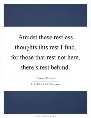 Amidst these restless thoughts this rest I find, for those that rest not here, there’s rest behind Picture Quote #1