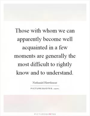 Those with whom we can apparently become well acquainted in a few moments are generally the most difficult to rightly know and to understand Picture Quote #1