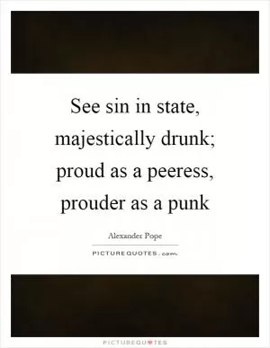 See sin in state, majestically drunk; proud as a peeress, prouder as a punk Picture Quote #1