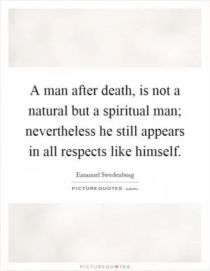 A man after death, is not a natural but a spiritual man; nevertheless he still appears in all respects like himself Picture Quote #1