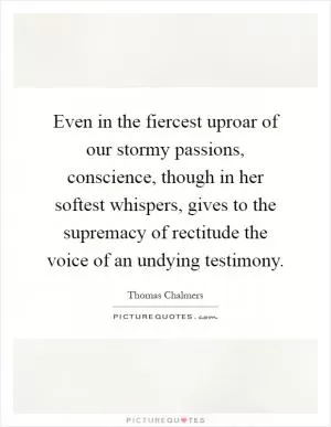 Even in the fiercest uproar of our stormy passions, conscience, though in her softest whispers, gives to the supremacy of rectitude the voice of an undying testimony Picture Quote #1