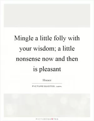 Mingle a little folly with your wisdom; a little nonsense now and then is pleasant Picture Quote #1