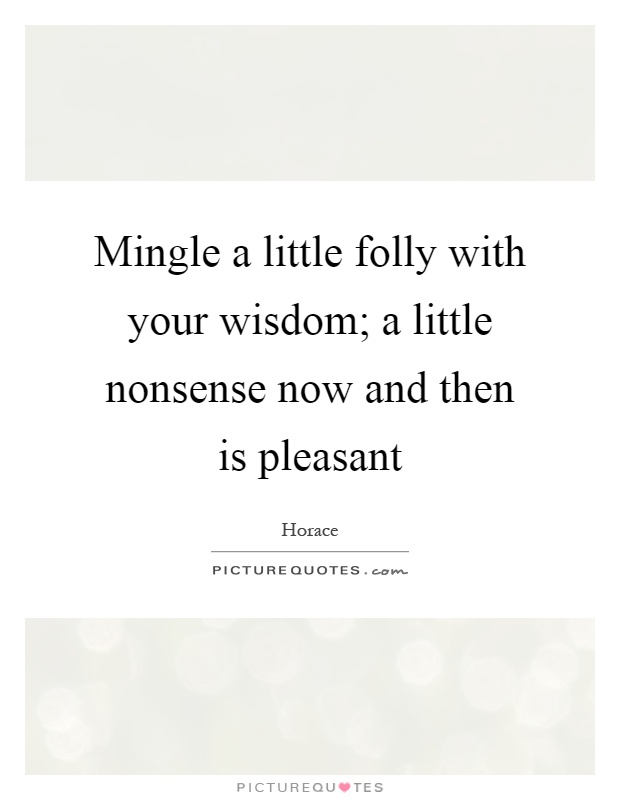 Mingle a little folly with your wisdom; a little nonsense now and then is pleasant Picture Quote #1