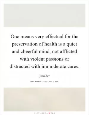 One means very effectual for the preservation of health is a quiet and cheerful mind, not afflicted with violent passions or distracted with immoderate cares Picture Quote #1