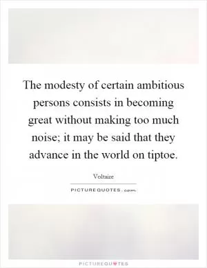 The modesty of certain ambitious persons consists in becoming great without making too much noise; it may be said that they advance in the world on tiptoe Picture Quote #1