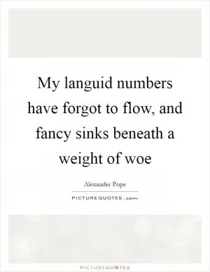 My languid numbers have forgot to flow, and fancy sinks beneath a weight of woe Picture Quote #1