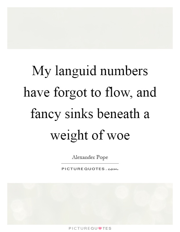 My languid numbers have forgot to flow, and fancy sinks beneath a weight of woe Picture Quote #1