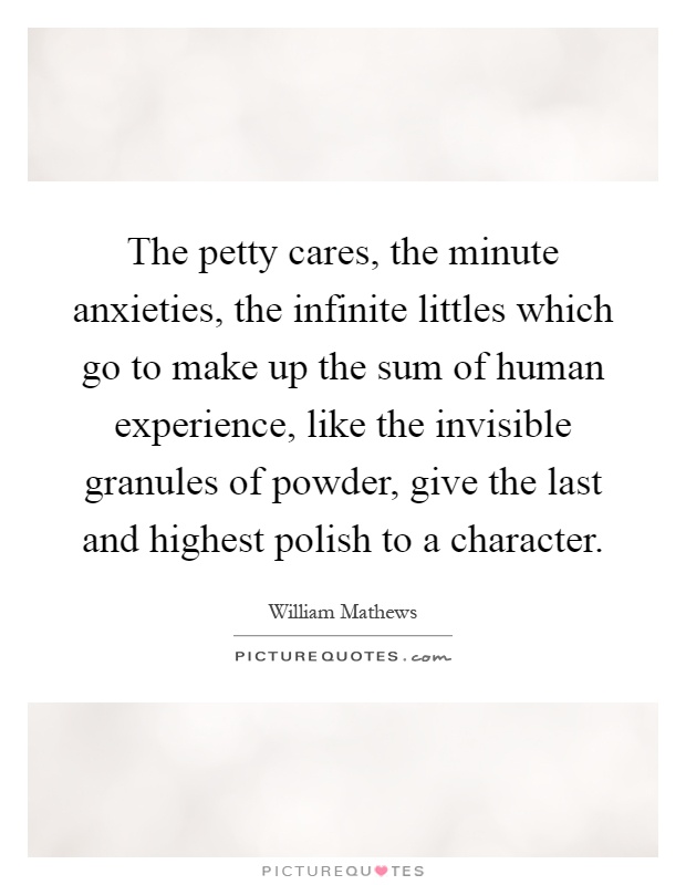 The petty cares, the minute anxieties, the infinite littles which go to make up the sum of human experience, like the invisible granules of powder, give the last and highest polish to a character Picture Quote #1