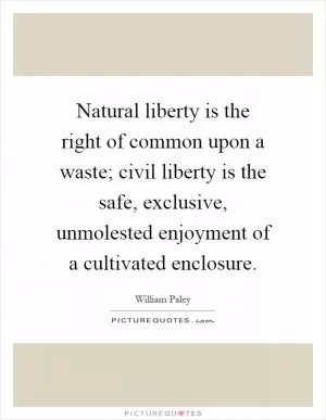 Natural liberty is the right of common upon a waste; civil liberty is the safe, exclusive, unmolested enjoyment of a cultivated enclosure Picture Quote #1