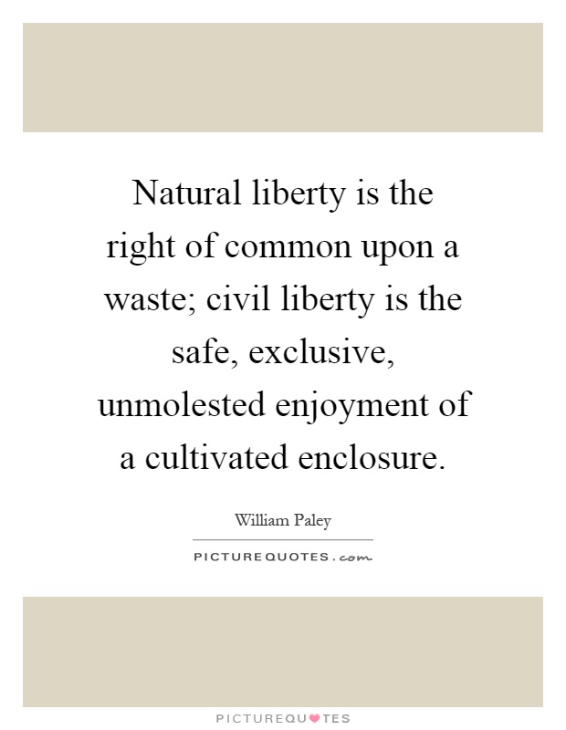 Natural liberty is the right of common upon a waste; civil liberty is the safe, exclusive, unmolested enjoyment of a cultivated enclosure Picture Quote #1