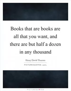 Books that are books are all that you want, and there are but half a dozen in any thousand Picture Quote #1
