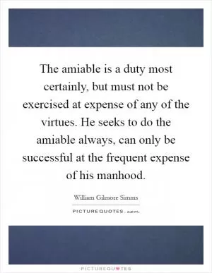 The amiable is a duty most certainly, but must not be exercised at expense of any of the virtues. He seeks to do the amiable always, can only be successful at the frequent expense of his manhood Picture Quote #1
