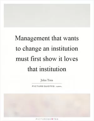 Management that wants to change an institution must first show it loves that institution Picture Quote #1