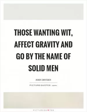 Those wanting wit, affect gravity and go by the name of solid men Picture Quote #1
