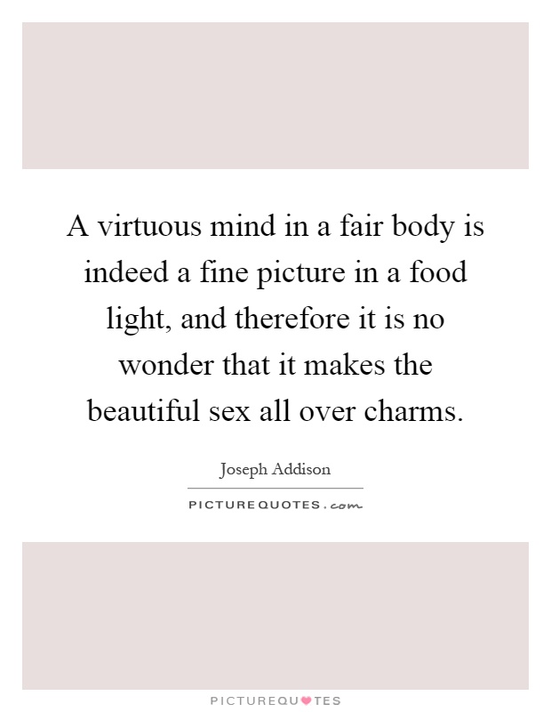 A virtuous mind in a fair body is indeed a fine picture in a food light, and therefore it is no wonder that it makes the beautiful sex all over charms Picture Quote #1