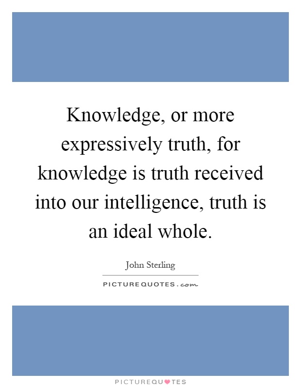 Knowledge, or more expressively truth, for knowledge is truth received into our intelligence, truth is an ideal whole Picture Quote #1