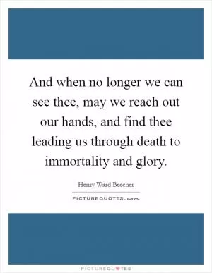 And when no longer we can see thee, may we reach out our hands, and find thee leading us through death to immortality and glory Picture Quote #1