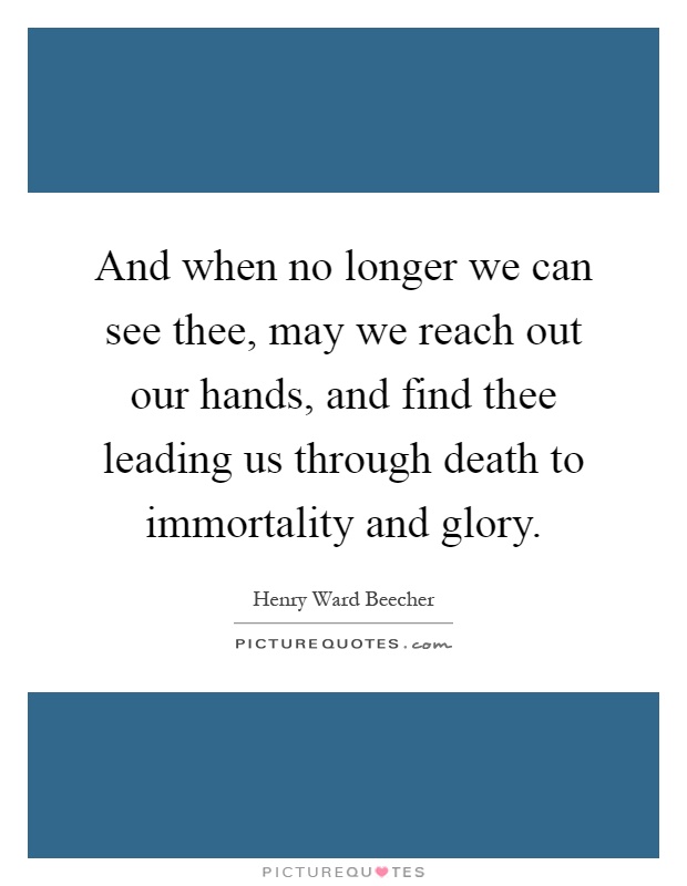 And when no longer we can see thee, may we reach out our hands, and find thee leading us through death to immortality and glory Picture Quote #1