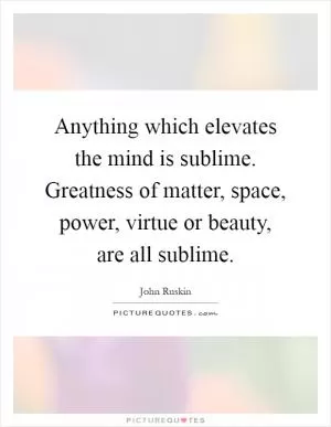 Anything which elevates the mind is sublime. Greatness of matter, space, power, virtue or beauty, are all sublime Picture Quote #1