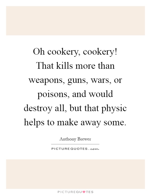 Oh cookery, cookery! That kills more than weapons, guns, wars, or poisons, and would destroy all, but that physic helps to make away some Picture Quote #1