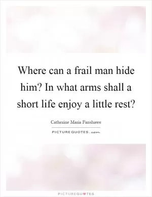 Where can a frail man hide him? In what arms shall a short life enjoy a little rest? Picture Quote #1