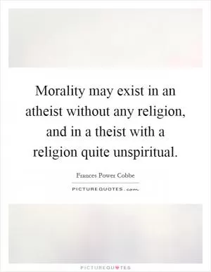 Morality may exist in an atheist without any religion, and in a theist with a religion quite unspiritual Picture Quote #1