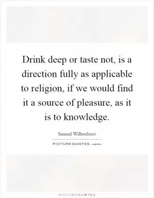 Drink deep or taste not, is a direction fully as applicable to religion, if we would find it a source of pleasure, as it is to knowledge Picture Quote #1