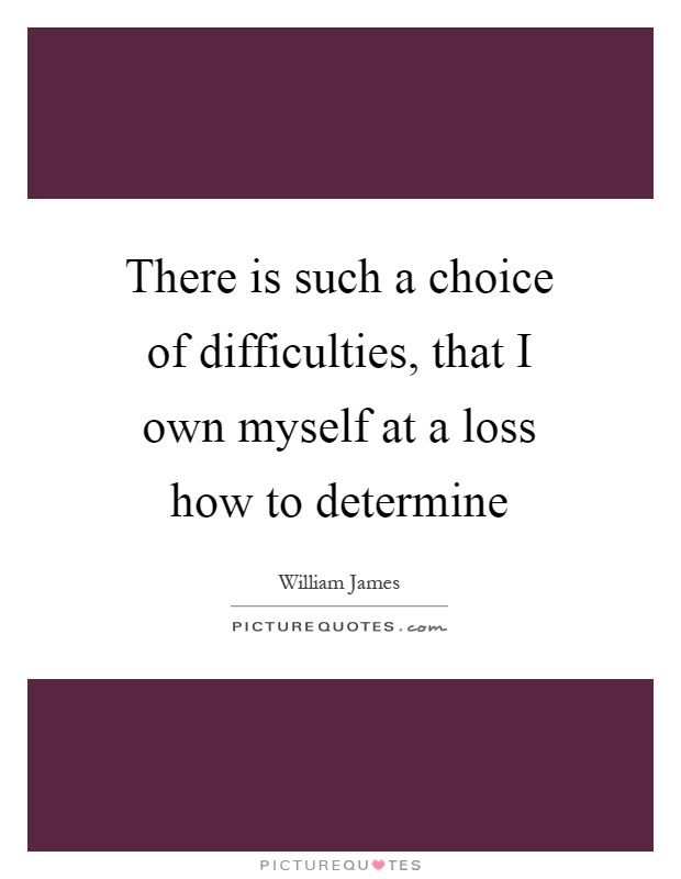There is such a choice of difficulties, that I own myself at a loss how to determine Picture Quote #1