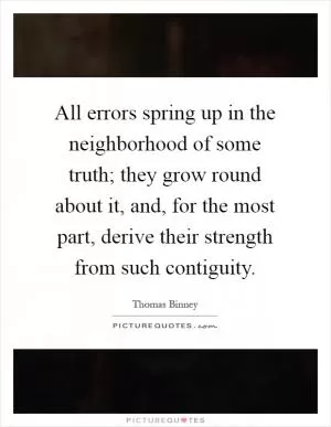 All errors spring up in the neighborhood of some truth; they grow round about it, and, for the most part, derive their strength from such contiguity Picture Quote #1