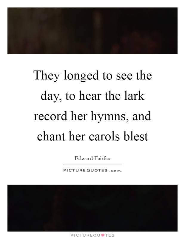 They longed to see the day, to hear the lark record her hymns, and chant her carols blest Picture Quote #1