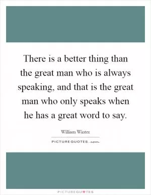 There is a better thing than the great man who is always speaking, and that is the great man who only speaks when he has a great word to say Picture Quote #1