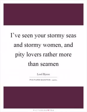 I’ve seen your stormy seas and stormy women, and pity lovers rather more than seamen Picture Quote #1