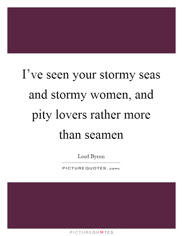 I've seen your stormy seas and stormy women, and pity lovers rather more than seamen Picture Quote #1