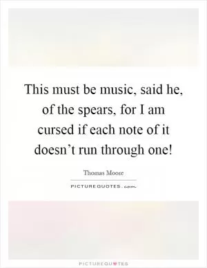 This must be music, said he, of the spears, for I am cursed if each note of it doesn’t run through one! Picture Quote #1