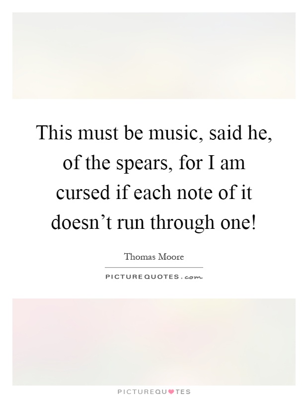 This must be music, said he, of the spears, for I am cursed if each note of it doesn't run through one! Picture Quote #1