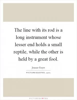 The line with its rod is a long instrument whose lesser end holds a small reptile, while the other is held by a great fool Picture Quote #1