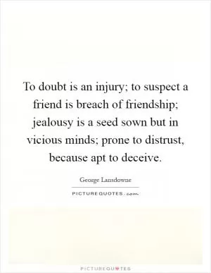 To doubt is an injury; to suspect a friend is breach of friendship; jealousy is a seed sown but in vicious minds; prone to distrust, because apt to deceive Picture Quote #1