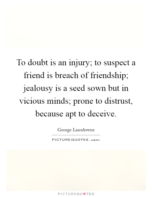 To doubt is an injury; to suspect a friend is breach of friendship; jealousy is a seed sown but in vicious minds; prone to distrust, because apt to deceive Picture Quote #1
