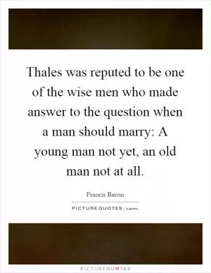 Thales was reputed to be one of the wise men who made answer to the question when a man should marry: A young man not yet, an old man not at all Picture Quote #1