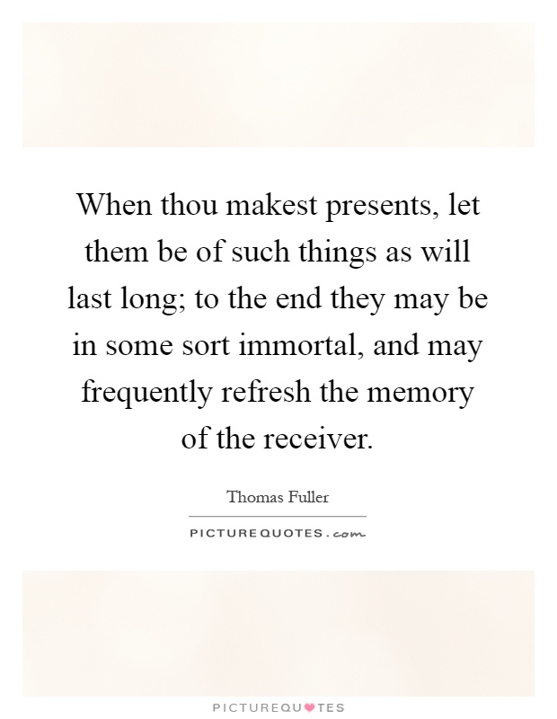 When thou makest presents, let them be of such things as will last long; to the end they may be in some sort immortal, and may frequently refresh the memory of the receiver Picture Quote #1
