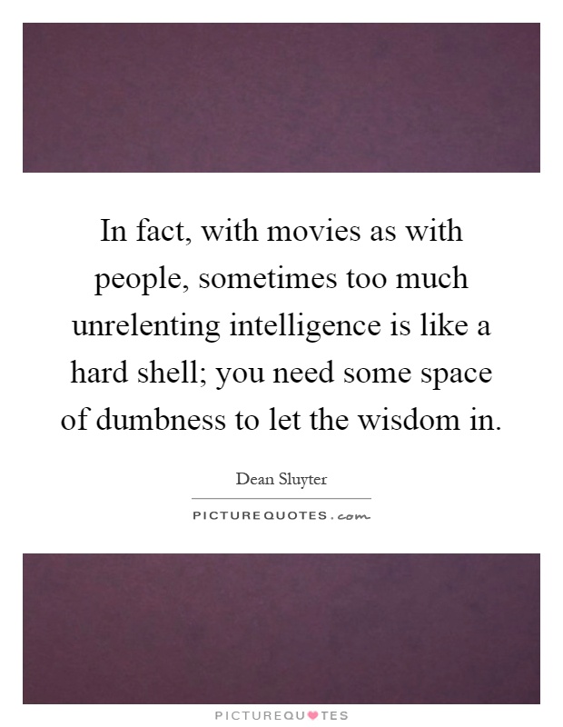 In fact, with movies as with people, sometimes too much unrelenting intelligence is like a hard shell; you need some space of dumbness to let the wisdom in Picture Quote #1
