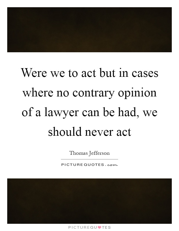 Were we to act but in cases where no contrary opinion of a lawyer can be had, we should never act Picture Quote #1