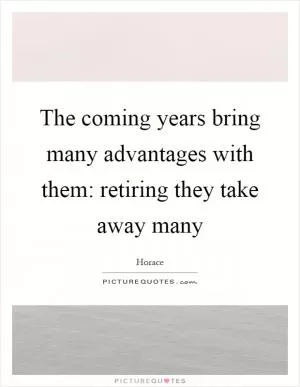 The coming years bring many advantages with them: retiring they take away many Picture Quote #1