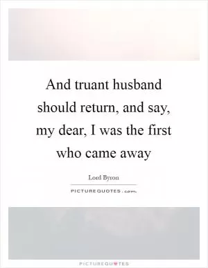 And truant husband should return, and say, my dear, I was the first who came away Picture Quote #1