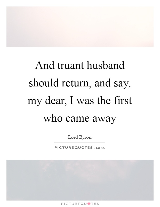 And truant husband should return, and say, my dear, I was the first who came away Picture Quote #1