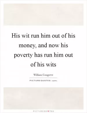 His wit run him out of his money, and now his poverty has run him out of his wits Picture Quote #1