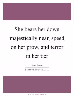 She bears her down majestically near, speed on her prow, and terror in her tier Picture Quote #1